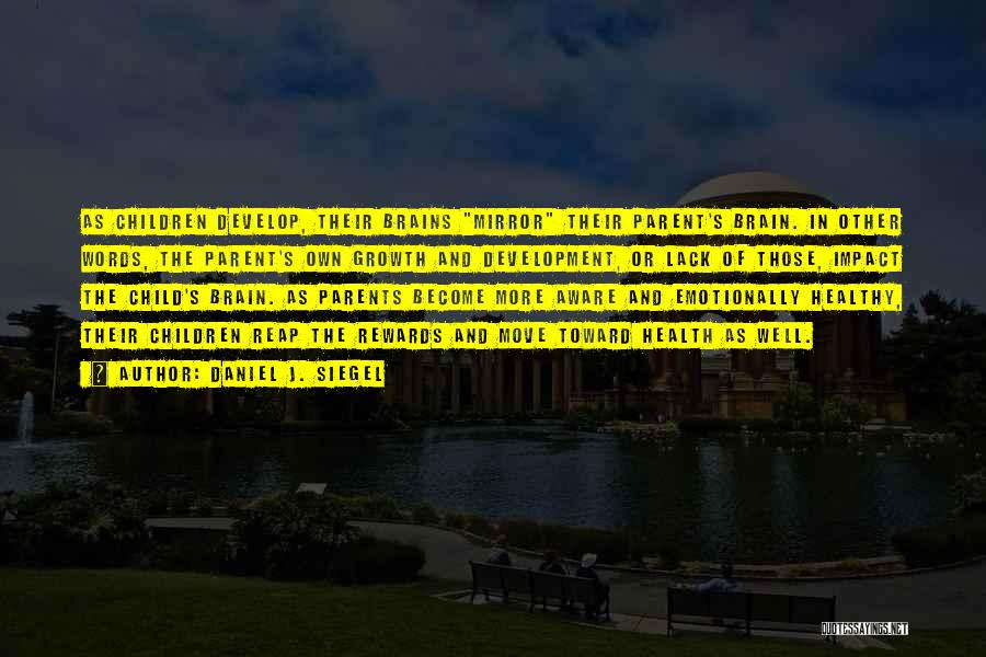 Daniel J. Siegel Quotes: As Children Develop, Their Brains Mirror Their Parent's Brain. In Other Words, The Parent's Own Growth And Development, Or Lack