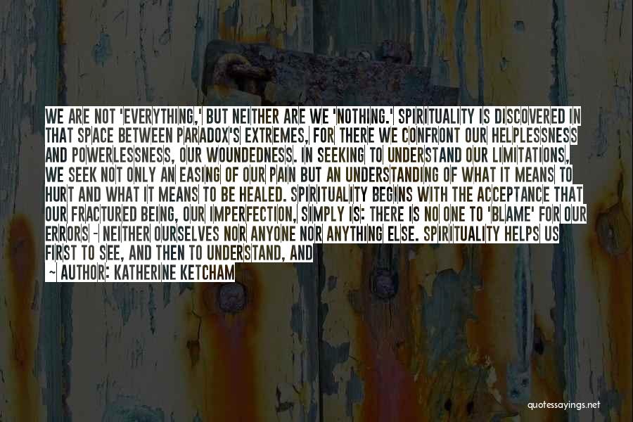 Katherine Ketcham Quotes: We Are Not 'everything,' But Neither Are We 'nothing.' Spirituality Is Discovered In That Space Between Paradox's Extremes, For There