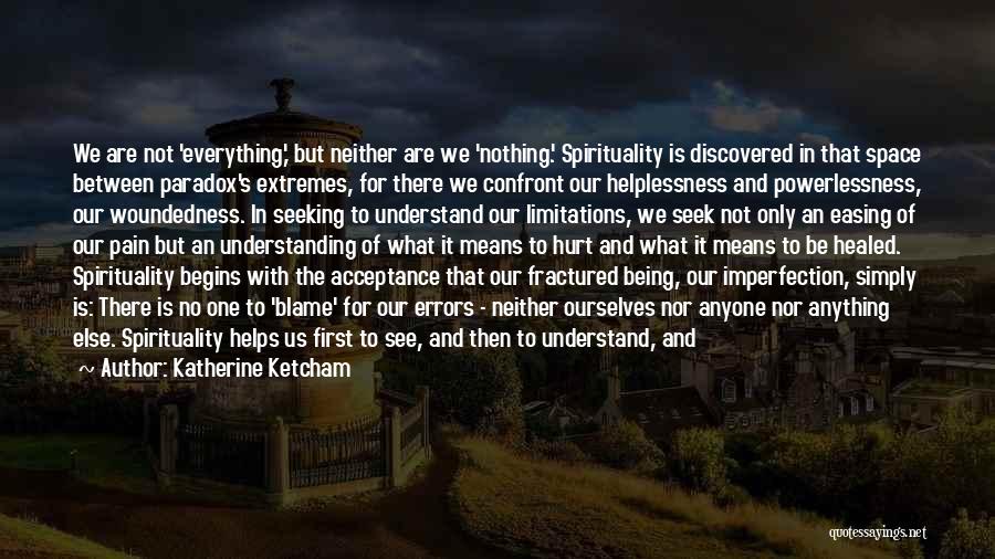 Katherine Ketcham Quotes: We Are Not 'everything,' But Neither Are We 'nothing.' Spirituality Is Discovered In That Space Between Paradox's Extremes, For There