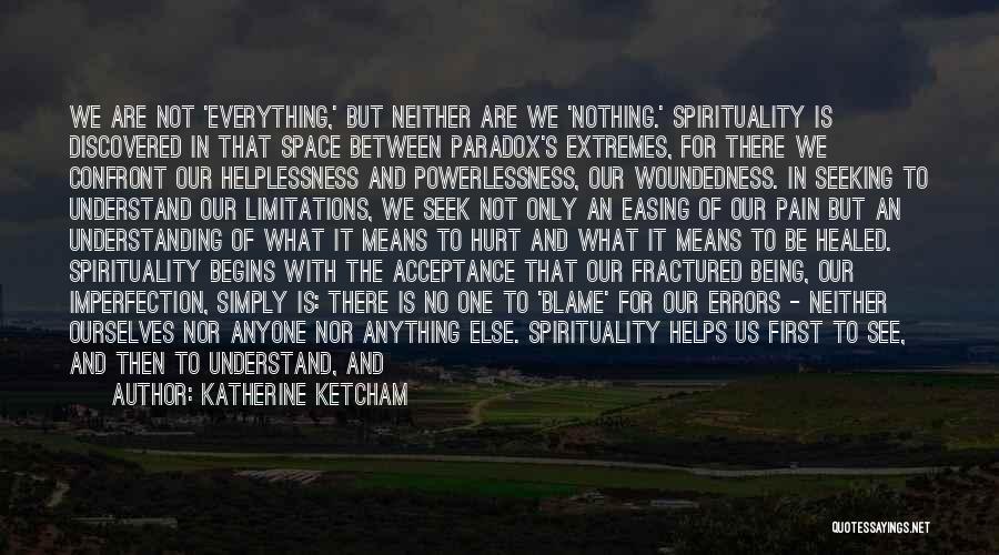 Katherine Ketcham Quotes: We Are Not 'everything,' But Neither Are We 'nothing.' Spirituality Is Discovered In That Space Between Paradox's Extremes, For There