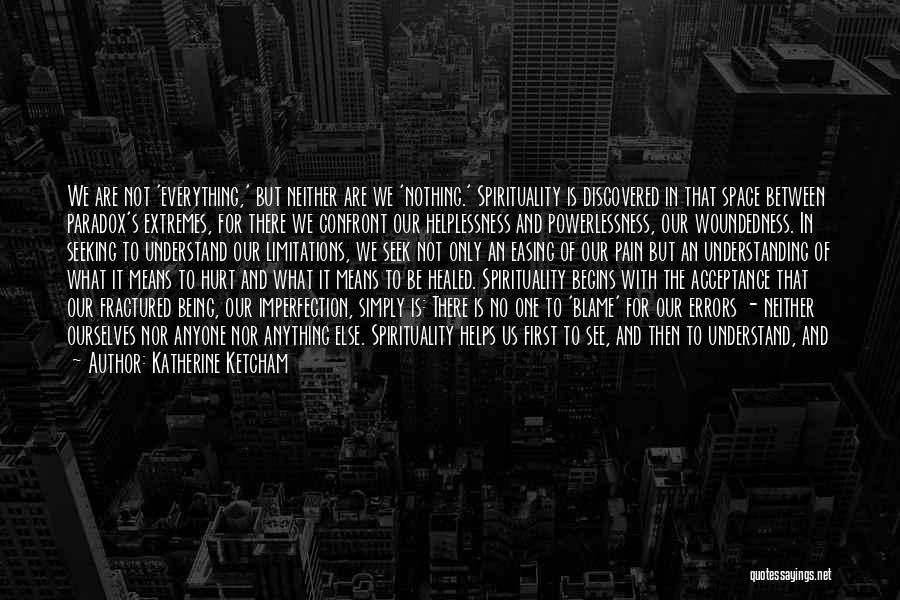 Katherine Ketcham Quotes: We Are Not 'everything,' But Neither Are We 'nothing.' Spirituality Is Discovered In That Space Between Paradox's Extremes, For There