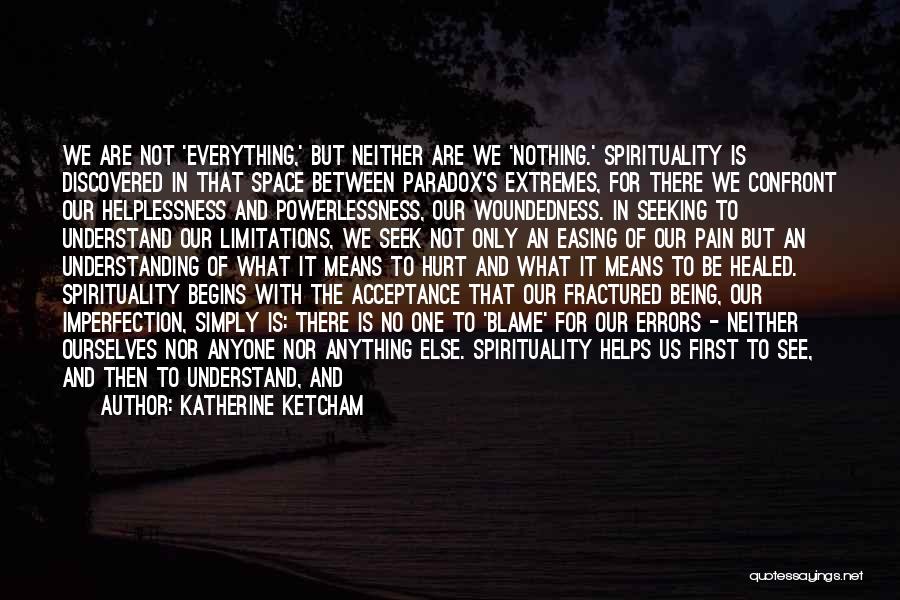 Katherine Ketcham Quotes: We Are Not 'everything,' But Neither Are We 'nothing.' Spirituality Is Discovered In That Space Between Paradox's Extremes, For There