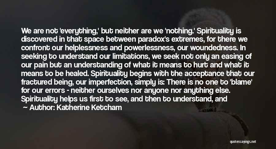 Katherine Ketcham Quotes: We Are Not 'everything,' But Neither Are We 'nothing.' Spirituality Is Discovered In That Space Between Paradox's Extremes, For There