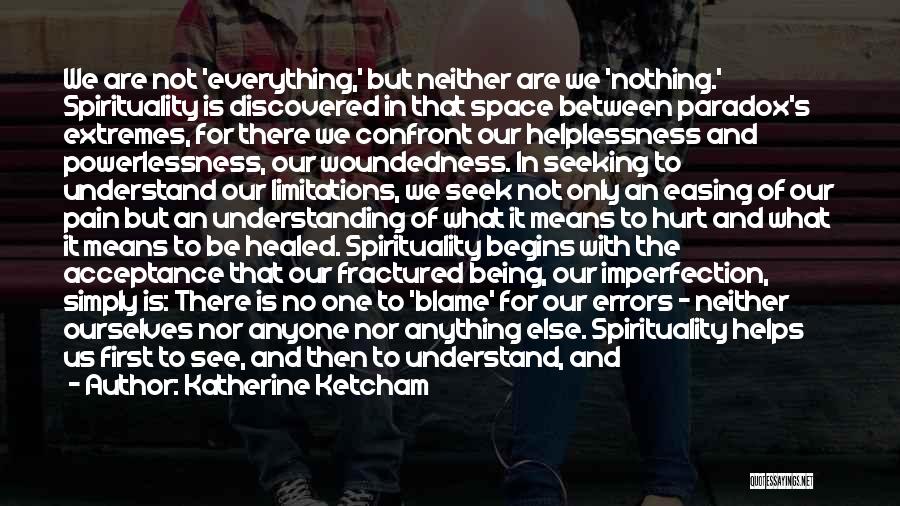 Katherine Ketcham Quotes: We Are Not 'everything,' But Neither Are We 'nothing.' Spirituality Is Discovered In That Space Between Paradox's Extremes, For There