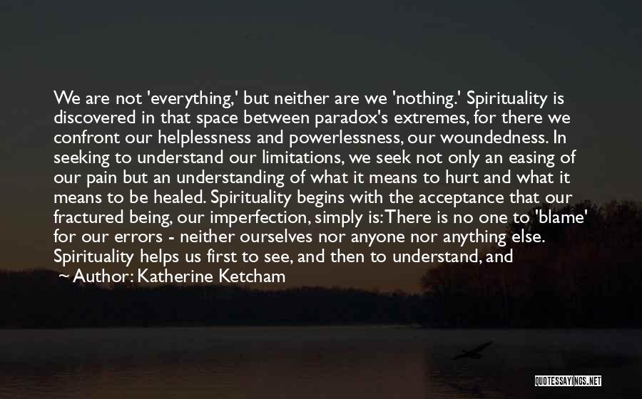 Katherine Ketcham Quotes: We Are Not 'everything,' But Neither Are We 'nothing.' Spirituality Is Discovered In That Space Between Paradox's Extremes, For There