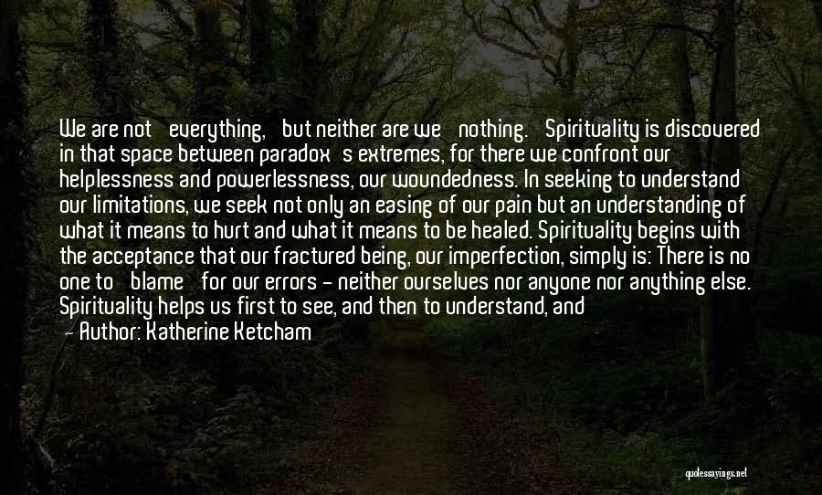 Katherine Ketcham Quotes: We Are Not 'everything,' But Neither Are We 'nothing.' Spirituality Is Discovered In That Space Between Paradox's Extremes, For There