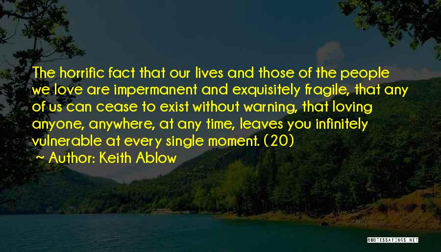 Keith Ablow Quotes: The Horrific Fact That Our Lives And Those Of The People We Love Are Impermanent And Exquisitely Fragile, That Any