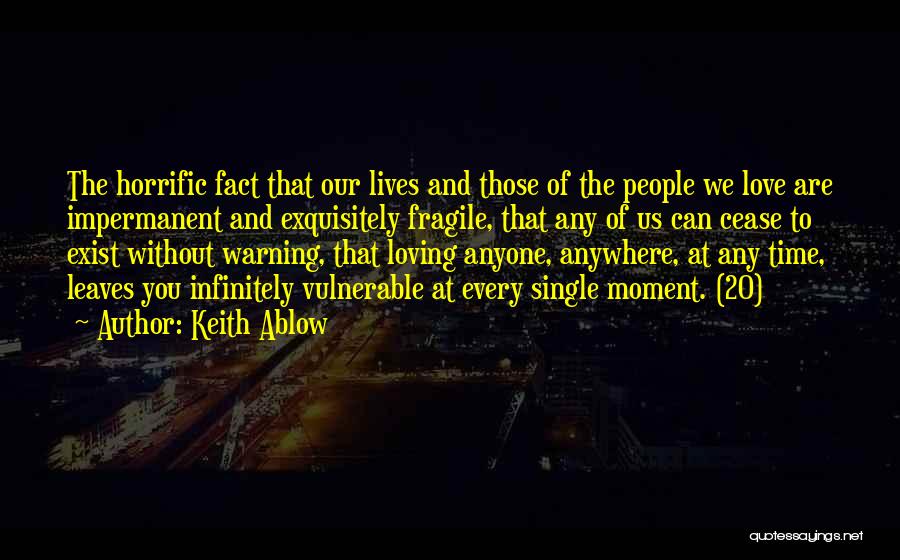 Keith Ablow Quotes: The Horrific Fact That Our Lives And Those Of The People We Love Are Impermanent And Exquisitely Fragile, That Any