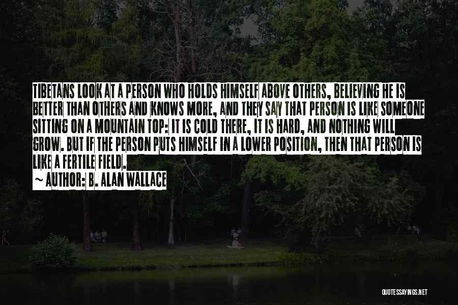 B. Alan Wallace Quotes: Tibetans Look At A Person Who Holds Himself Above Others, Believing He Is Better Than Others And Knows More, And