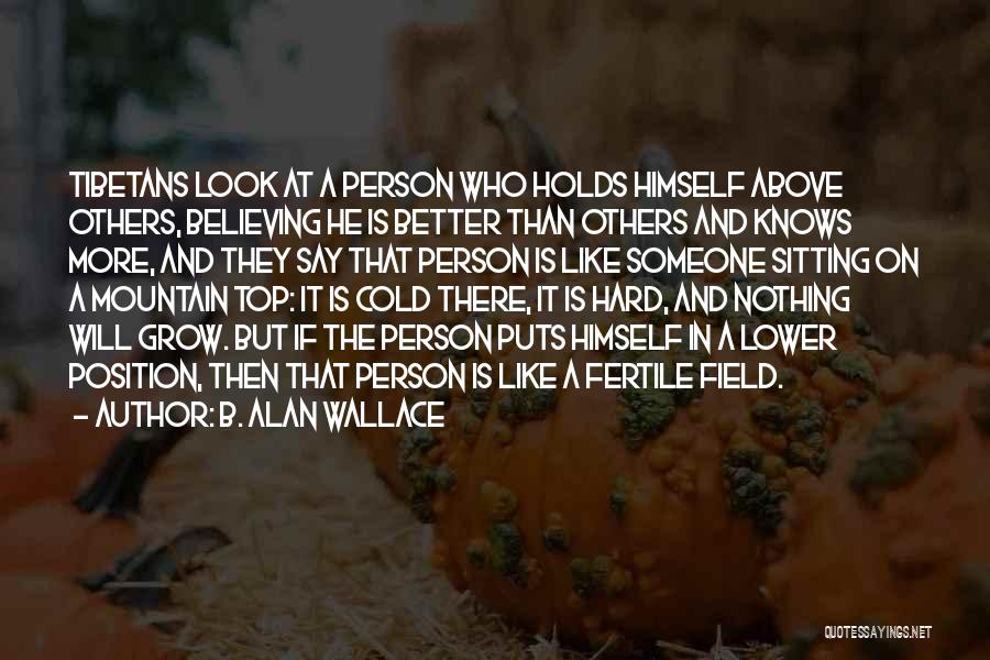B. Alan Wallace Quotes: Tibetans Look At A Person Who Holds Himself Above Others, Believing He Is Better Than Others And Knows More, And