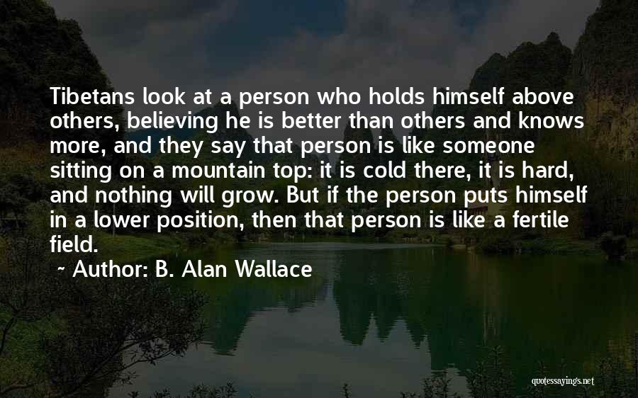 B. Alan Wallace Quotes: Tibetans Look At A Person Who Holds Himself Above Others, Believing He Is Better Than Others And Knows More, And