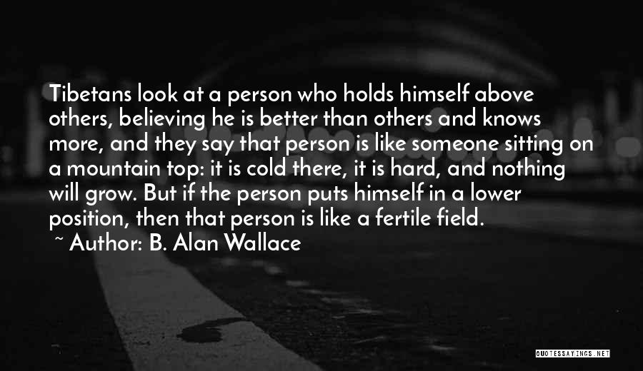 B. Alan Wallace Quotes: Tibetans Look At A Person Who Holds Himself Above Others, Believing He Is Better Than Others And Knows More, And