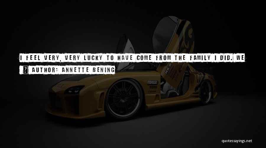 Annette Bening Quotes: I Feel Very, Very Lucky To Have Come From The Family I Did. We Have Our Dysfunctions And Our Problems,