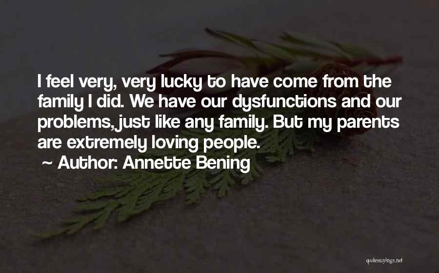 Annette Bening Quotes: I Feel Very, Very Lucky To Have Come From The Family I Did. We Have Our Dysfunctions And Our Problems,
