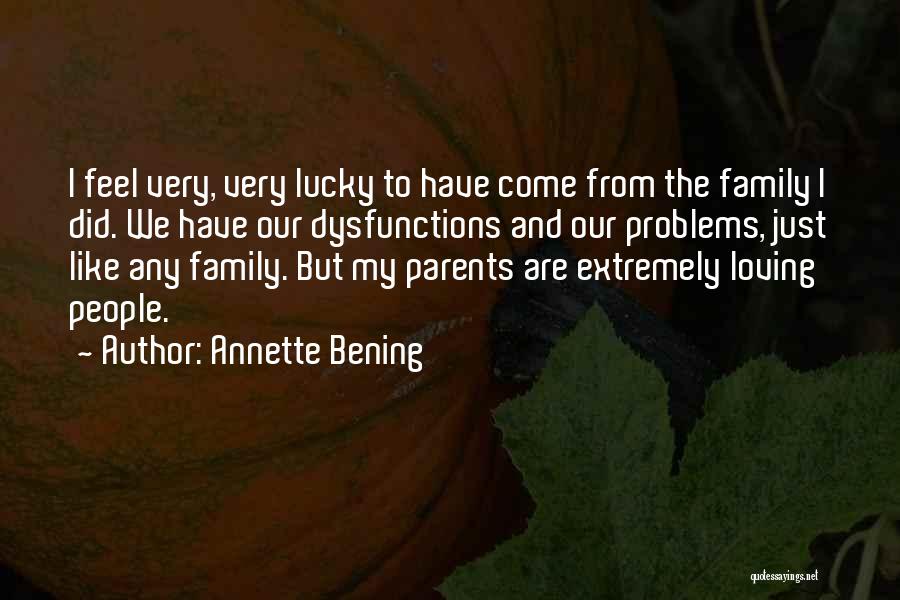 Annette Bening Quotes: I Feel Very, Very Lucky To Have Come From The Family I Did. We Have Our Dysfunctions And Our Problems,