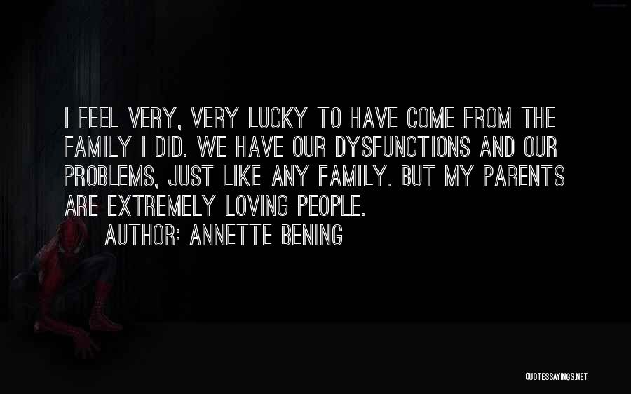 Annette Bening Quotes: I Feel Very, Very Lucky To Have Come From The Family I Did. We Have Our Dysfunctions And Our Problems,