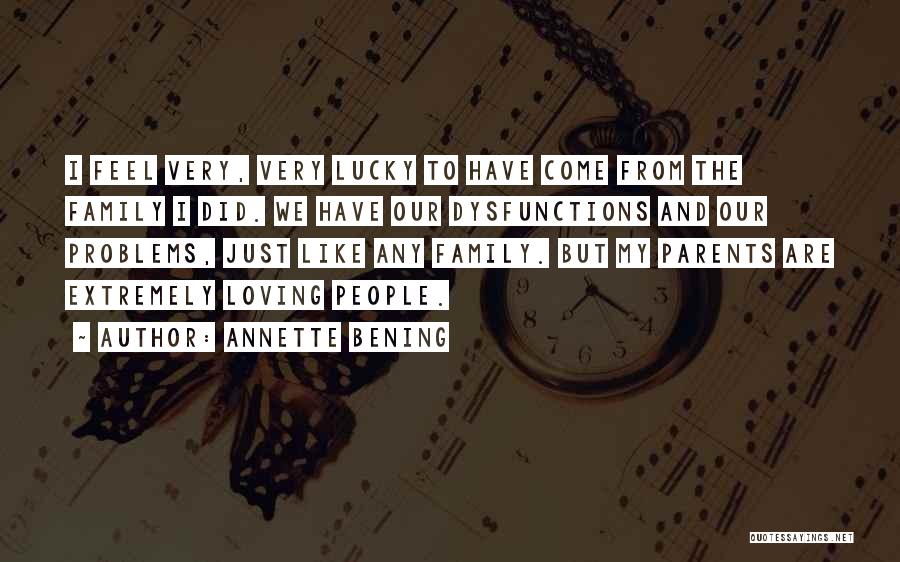 Annette Bening Quotes: I Feel Very, Very Lucky To Have Come From The Family I Did. We Have Our Dysfunctions And Our Problems,