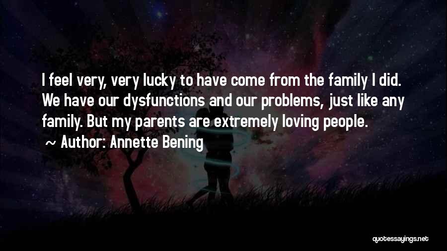 Annette Bening Quotes: I Feel Very, Very Lucky To Have Come From The Family I Did. We Have Our Dysfunctions And Our Problems,