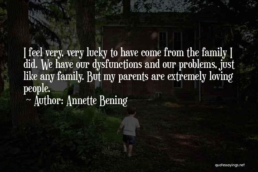 Annette Bening Quotes: I Feel Very, Very Lucky To Have Come From The Family I Did. We Have Our Dysfunctions And Our Problems,
