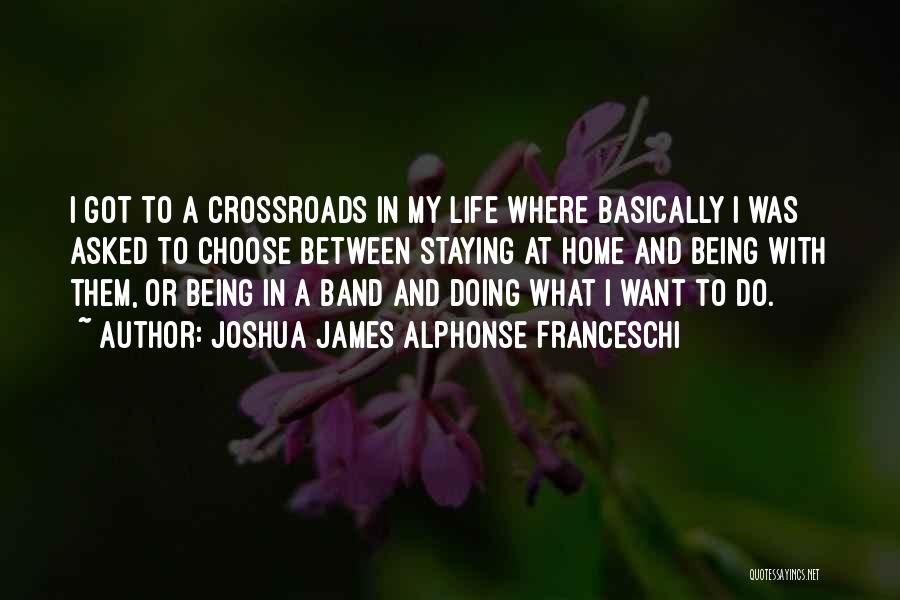 Joshua James Alphonse Franceschi Quotes: I Got To A Crossroads In My Life Where Basically I Was Asked To Choose Between Staying At Home And