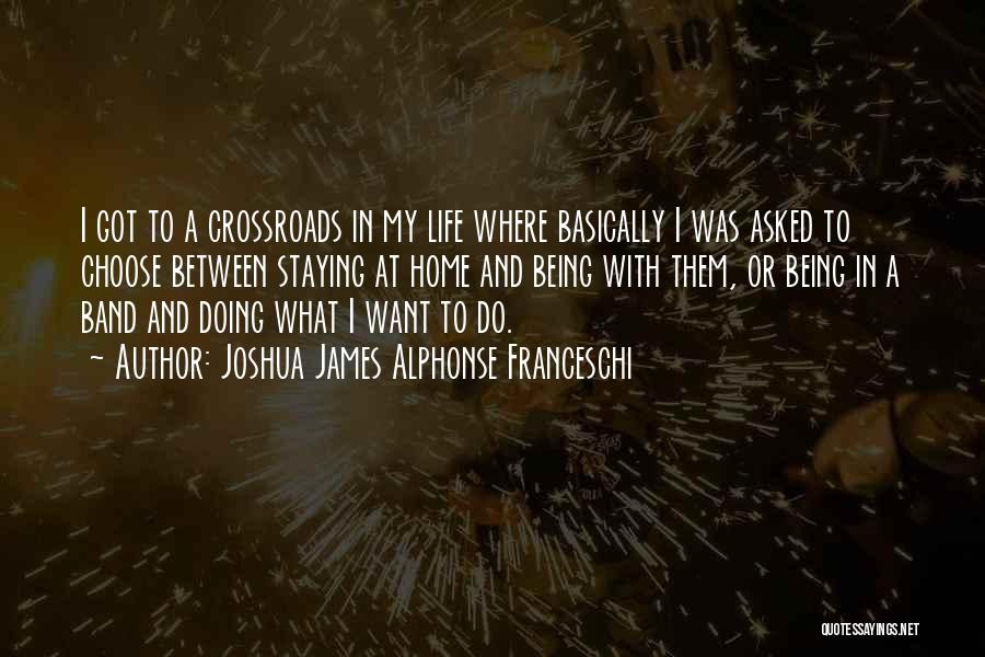Joshua James Alphonse Franceschi Quotes: I Got To A Crossroads In My Life Where Basically I Was Asked To Choose Between Staying At Home And