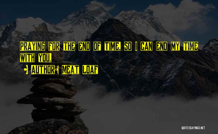 Meat Loaf Quotes: Praying For The End Of Time, So I Can End My Time With You.