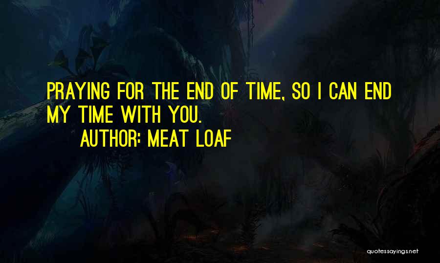 Meat Loaf Quotes: Praying For The End Of Time, So I Can End My Time With You.