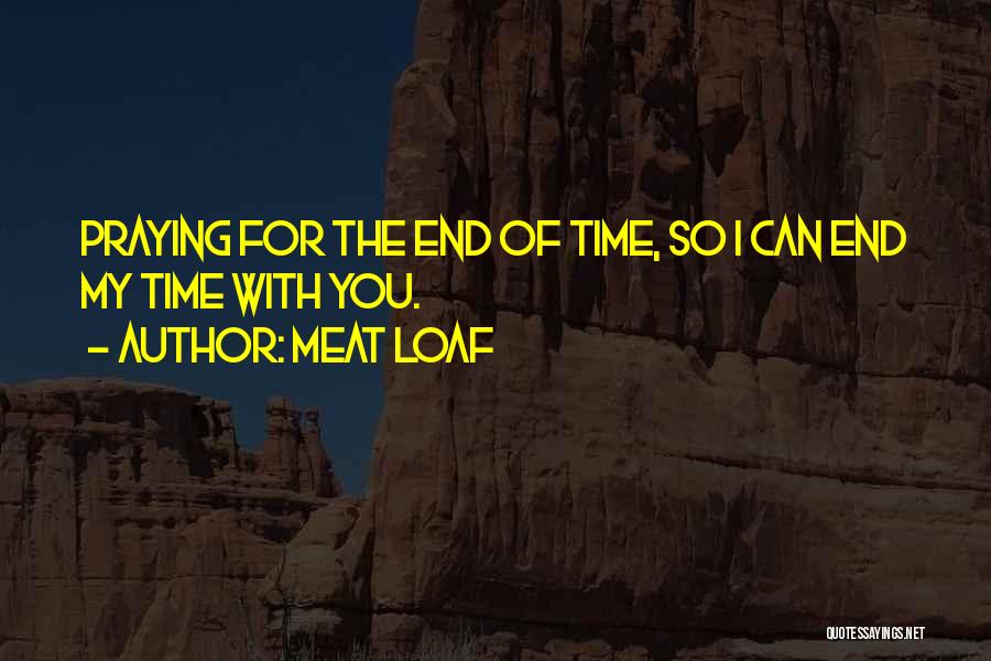 Meat Loaf Quotes: Praying For The End Of Time, So I Can End My Time With You.