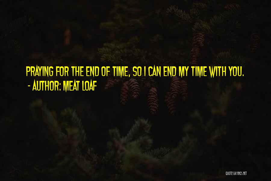 Meat Loaf Quotes: Praying For The End Of Time, So I Can End My Time With You.