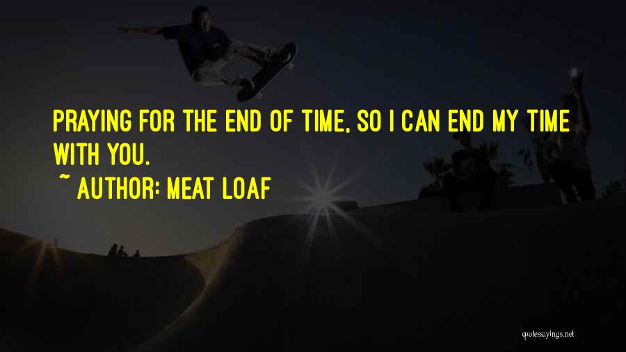 Meat Loaf Quotes: Praying For The End Of Time, So I Can End My Time With You.