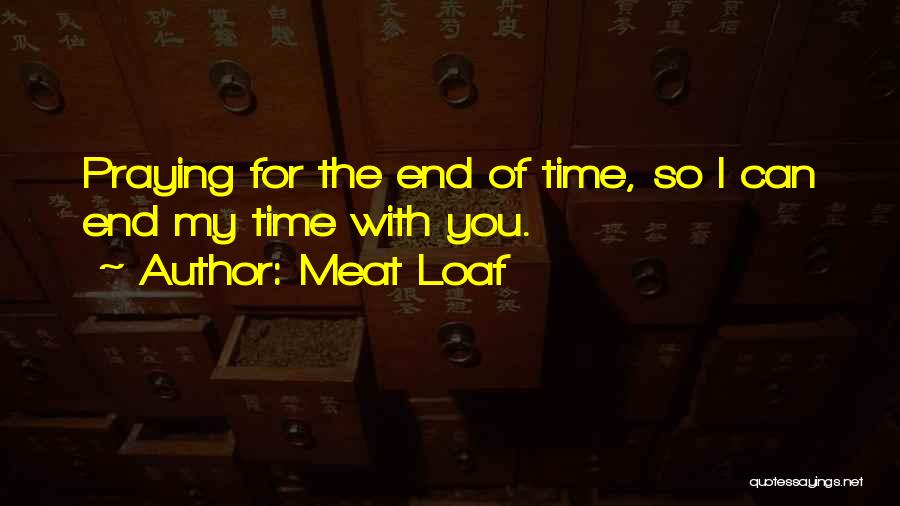 Meat Loaf Quotes: Praying For The End Of Time, So I Can End My Time With You.