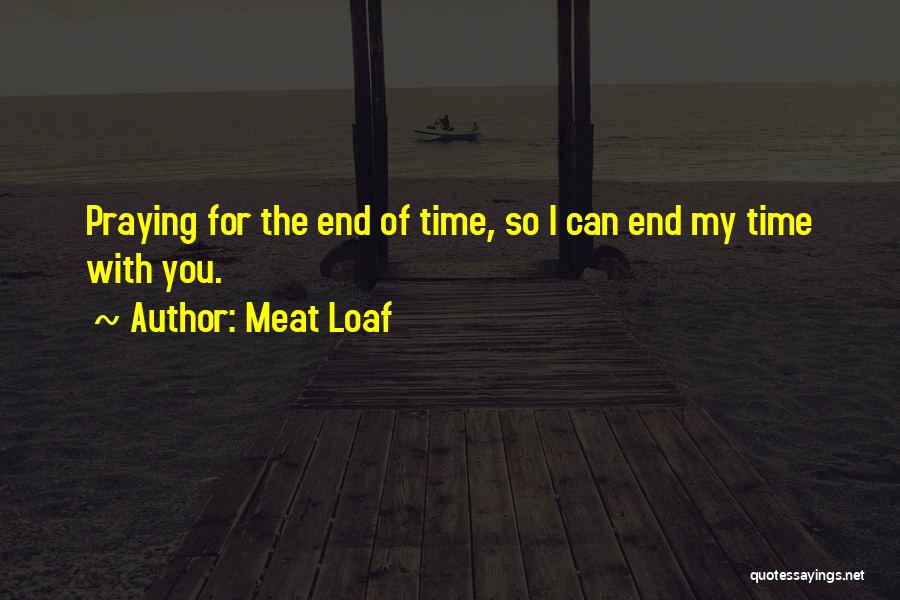 Meat Loaf Quotes: Praying For The End Of Time, So I Can End My Time With You.