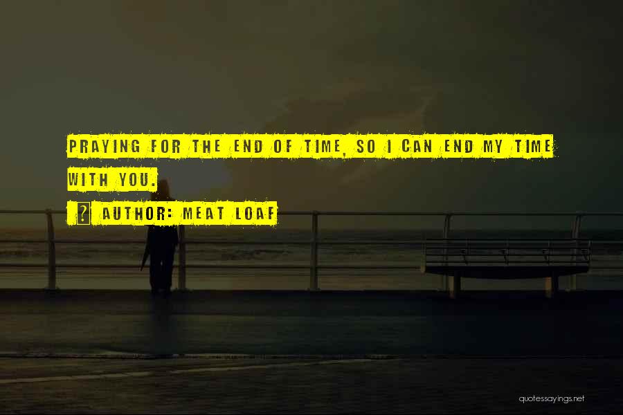 Meat Loaf Quotes: Praying For The End Of Time, So I Can End My Time With You.