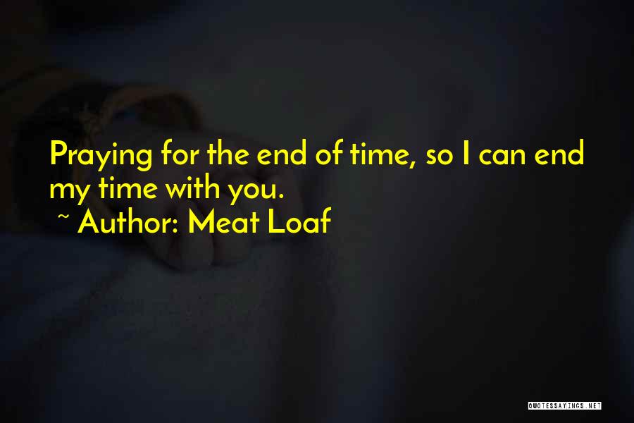 Meat Loaf Quotes: Praying For The End Of Time, So I Can End My Time With You.