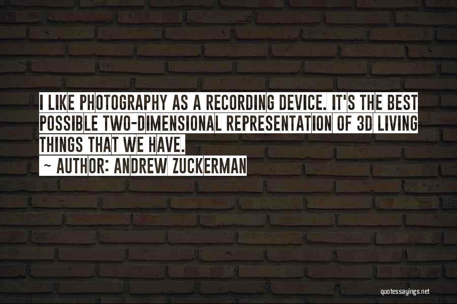 Andrew Zuckerman Quotes: I Like Photography As A Recording Device. It's The Best Possible Two-dimensional Representation Of 3d Living Things That We Have.