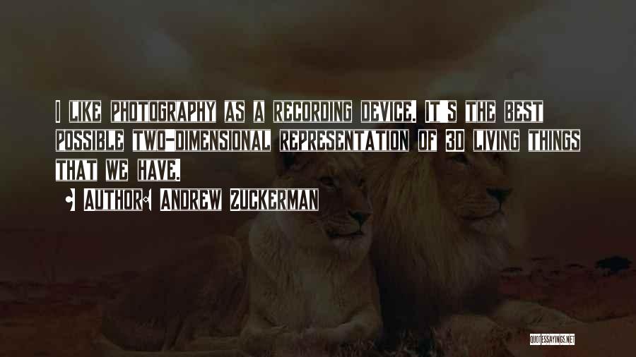Andrew Zuckerman Quotes: I Like Photography As A Recording Device. It's The Best Possible Two-dimensional Representation Of 3d Living Things That We Have.