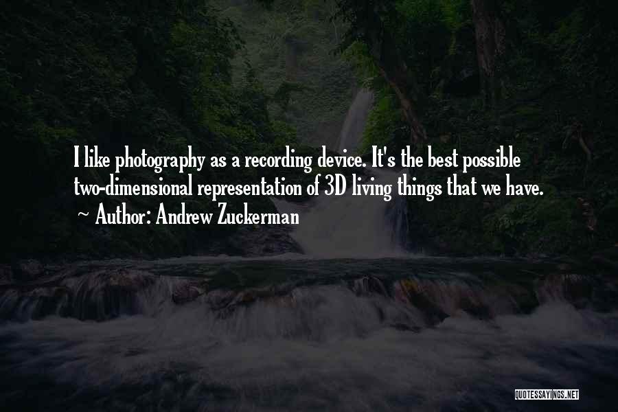 Andrew Zuckerman Quotes: I Like Photography As A Recording Device. It's The Best Possible Two-dimensional Representation Of 3d Living Things That We Have.