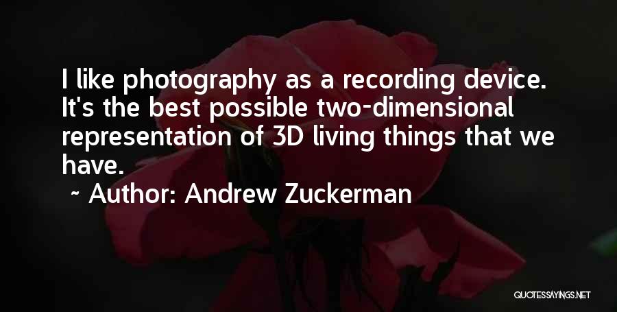 Andrew Zuckerman Quotes: I Like Photography As A Recording Device. It's The Best Possible Two-dimensional Representation Of 3d Living Things That We Have.