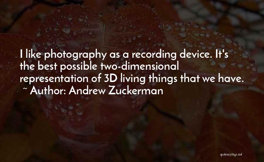 Andrew Zuckerman Quotes: I Like Photography As A Recording Device. It's The Best Possible Two-dimensional Representation Of 3d Living Things That We Have.