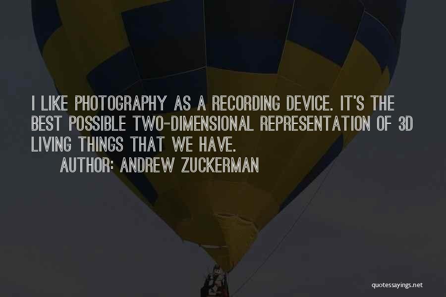 Andrew Zuckerman Quotes: I Like Photography As A Recording Device. It's The Best Possible Two-dimensional Representation Of 3d Living Things That We Have.