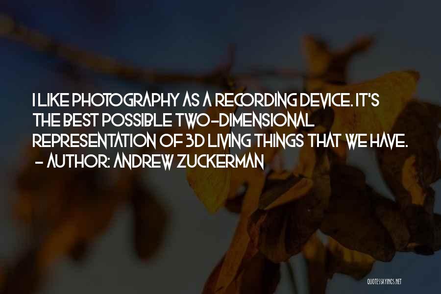 Andrew Zuckerman Quotes: I Like Photography As A Recording Device. It's The Best Possible Two-dimensional Representation Of 3d Living Things That We Have.