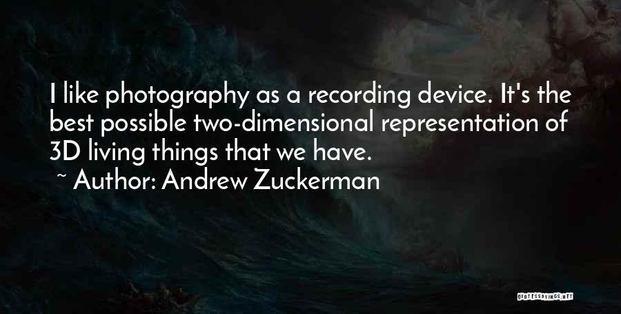 Andrew Zuckerman Quotes: I Like Photography As A Recording Device. It's The Best Possible Two-dimensional Representation Of 3d Living Things That We Have.