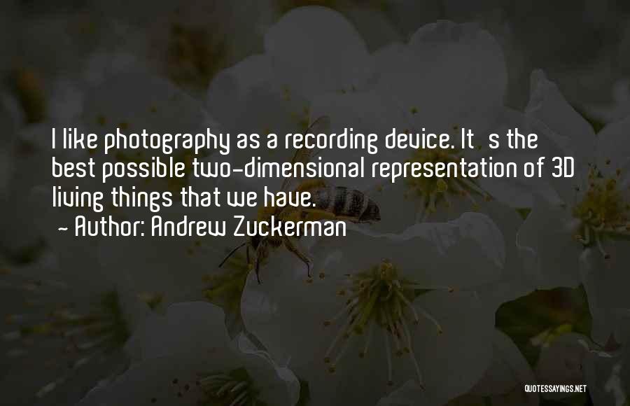 Andrew Zuckerman Quotes: I Like Photography As A Recording Device. It's The Best Possible Two-dimensional Representation Of 3d Living Things That We Have.