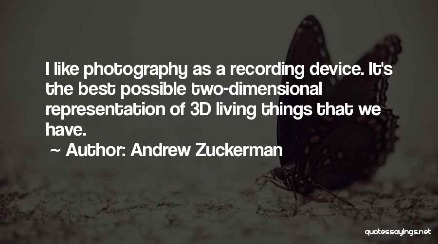 Andrew Zuckerman Quotes: I Like Photography As A Recording Device. It's The Best Possible Two-dimensional Representation Of 3d Living Things That We Have.