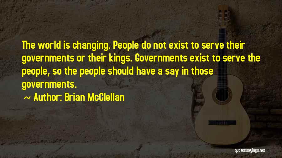 Brian McClellan Quotes: The World Is Changing. People Do Not Exist To Serve Their Governments Or Their Kings. Governments Exist To Serve The