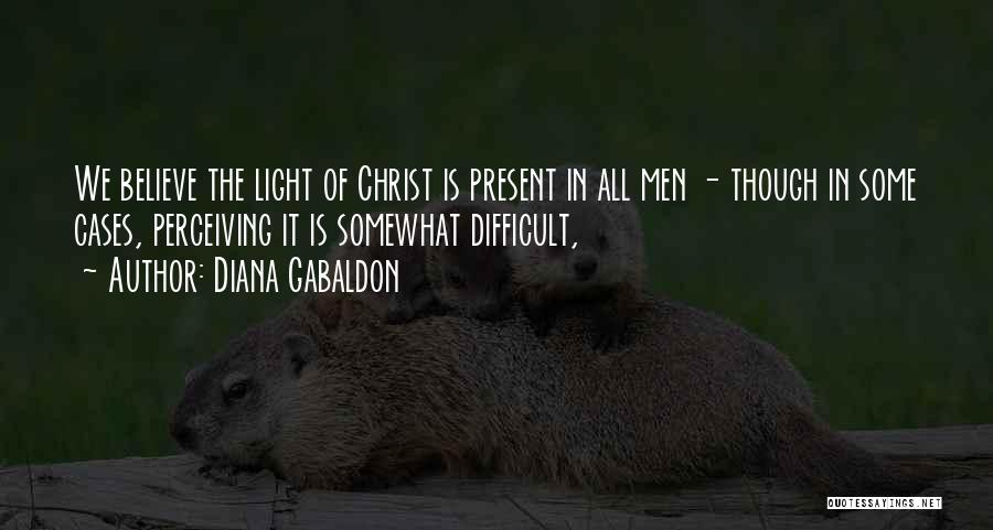 Diana Gabaldon Quotes: We Believe The Light Of Christ Is Present In All Men - Though In Some Cases, Perceiving It Is Somewhat