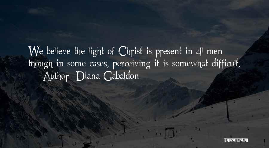 Diana Gabaldon Quotes: We Believe The Light Of Christ Is Present In All Men - Though In Some Cases, Perceiving It Is Somewhat