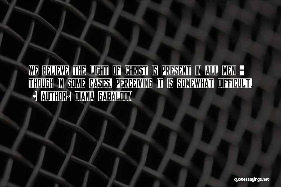 Diana Gabaldon Quotes: We Believe The Light Of Christ Is Present In All Men - Though In Some Cases, Perceiving It Is Somewhat