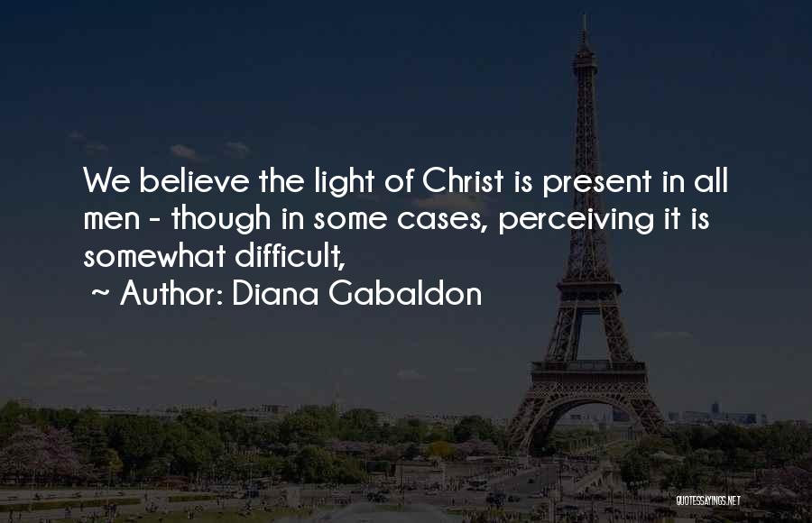 Diana Gabaldon Quotes: We Believe The Light Of Christ Is Present In All Men - Though In Some Cases, Perceiving It Is Somewhat