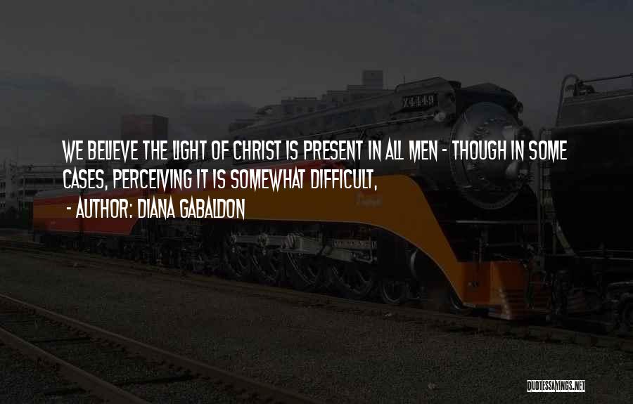 Diana Gabaldon Quotes: We Believe The Light Of Christ Is Present In All Men - Though In Some Cases, Perceiving It Is Somewhat